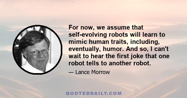 For now, we assume that self-evolving robots will learn to mimic human traits, including, eventually, humor. And so, I can't wait to hear the first joke that one robot tells to another robot.