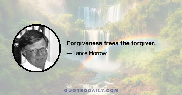 Forgiveness frees the forgiver.