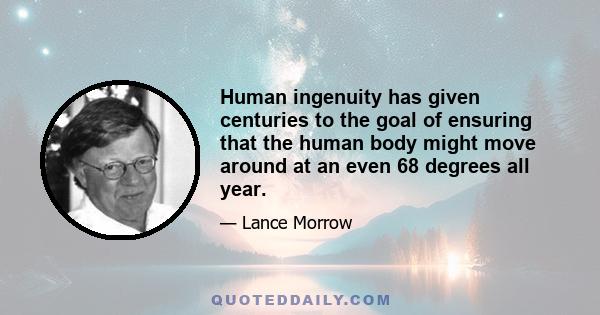 Human ingenuity has given centuries to the goal of ensuring that the human body might move around at an even 68 degrees all year.