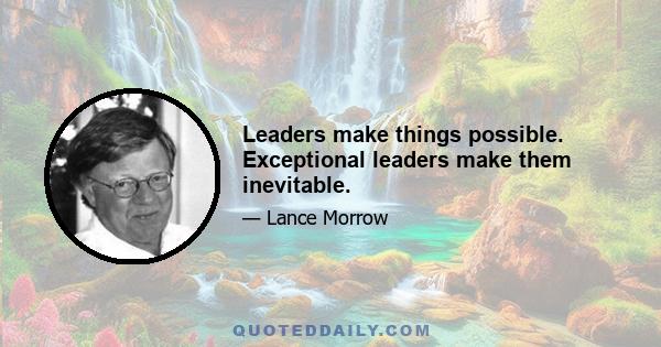 Leaders make things possible. Exceptional leaders make them inevitable.