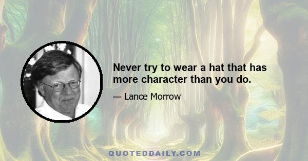 Never try to wear a hat that has more character than you do.