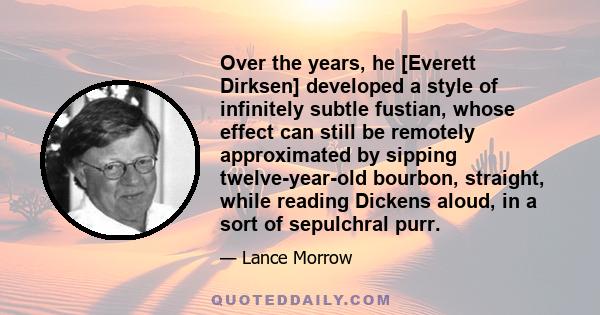 Over the years, he [Everett Dirksen] developed a style of infinitely subtle fustian, whose effect can still be remotely approximated by sipping twelve-year-old bourbon, straight, while reading Dickens aloud, in a sort