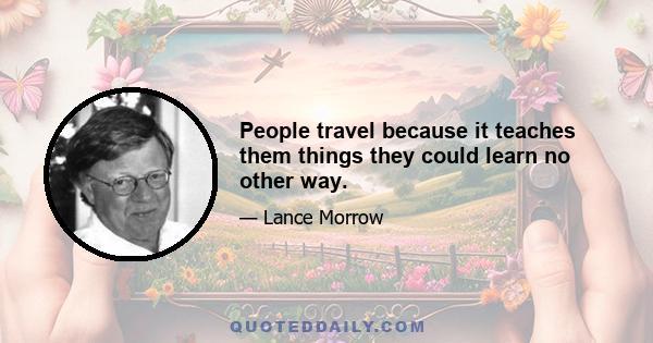 People travel because it teaches them things they could learn no other way.