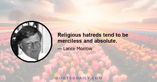 Religious hatreds tend to be merciless and absolute.