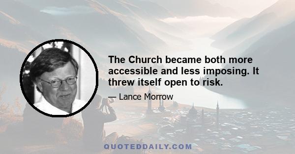 The Church became both more accessible and less imposing. It threw itself open to risk.