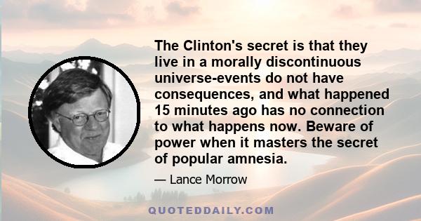 The Clinton's secret is that they live in a morally discontinuous universe-events do not have consequences, and what happened 15 minutes ago has no connection to what happens now. Beware of power when it masters the