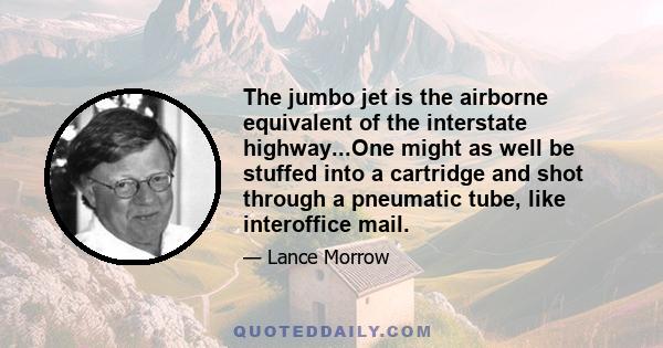 The jumbo jet is the airborne equivalent of the interstate highway...One might as well be stuffed into a cartridge and shot through a pneumatic tube, like interoffice mail.