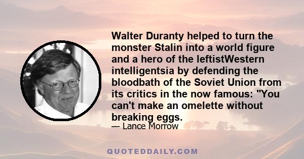 Walter Duranty helped to turn the monster Stalin into a world figure and a hero of the leftistWestern intelligentsia by defending the bloodbath of the Soviet Union from its critics in the now famous: You can't make an