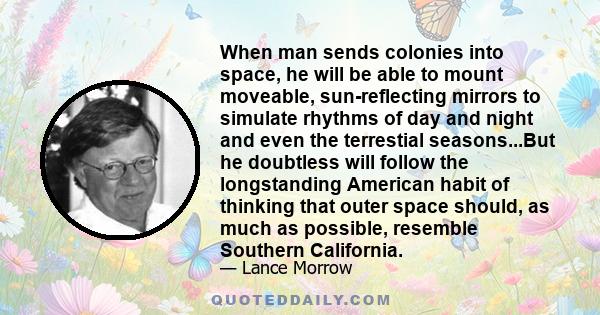 When man sends colonies into space, he will be able to mount moveable, sun-reflecting mirrors to simulate rhythms of day and night and even the terrestial seasons...But he doubtless will follow the longstanding American 