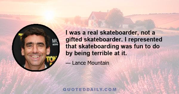 I was a real skateboarder, not a gifted skateboarder. I represented that skateboarding was fun to do by being terrible at it.