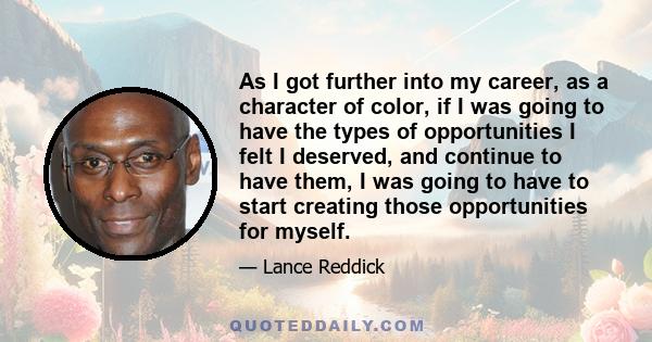 As I got further into my career, as a character of color, if I was going to have the types of opportunities I felt I deserved, and continue to have them, I was going to have to start creating those opportunities for