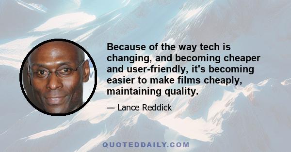 Because of the way tech is changing, and becoming cheaper and user-friendly, it's becoming easier to make films cheaply, maintaining quality.