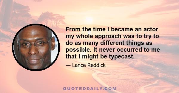 From the time I became an actor my whole approach was to try to do as many different things as possible. It never occurred to me that I might be typecast.