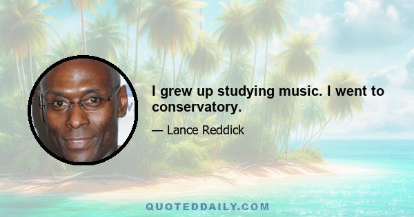 I grew up studying music. I went to conservatory.