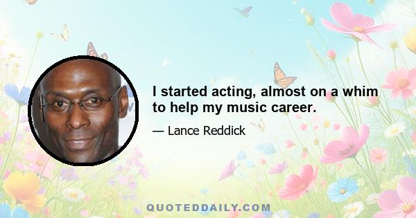 I started acting, almost on a whim to help my music career.