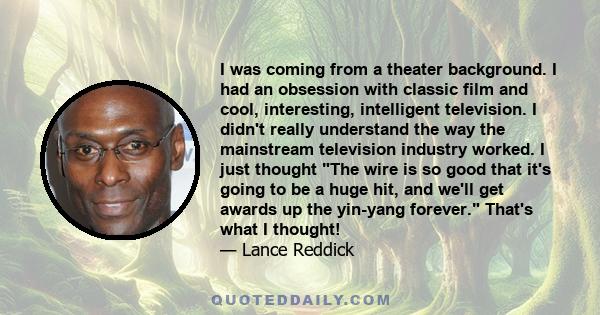 I was coming from a theater background. I had an obsession with classic film and cool, interesting, intelligent television. I didn't really understand the way the mainstream television industry worked. I just thought