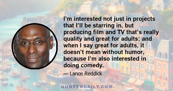 I’m interested not just in projects that I’ll be starring in, but producing film and TV that’s really quality and great for adults; and when I say great for adults, it doesn’t mean without humor, because I’m also