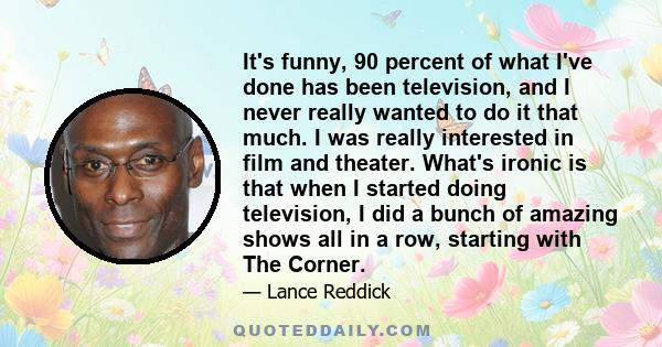 It's funny, 90 percent of what I've done has been television, and I never really wanted to do it that much. I was really interested in film and theater. What's ironic is that when I started doing television, I did a