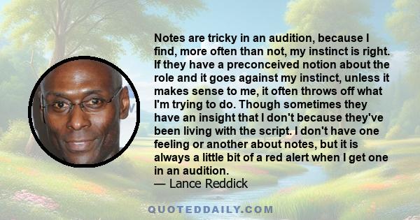 Notes are tricky in an audition, because I find, more often than not, my instinct is right. If they have a preconceived notion about the role and it goes against my instinct, unless it makes sense to me, it often throws 