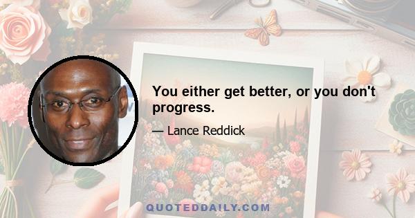 You either get better, or you don't progress.