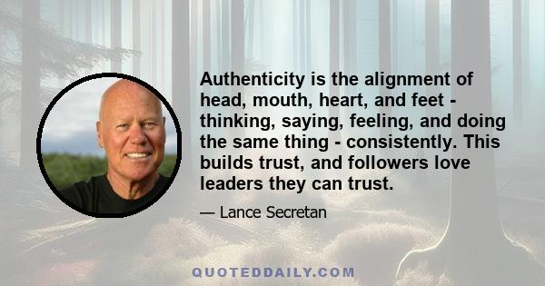 Authenticity is the alignment of head, mouth, heart, and feet - thinking, saying, feeling, and doing the same thing - consistently. This builds trust, and followers love leaders they can trust.