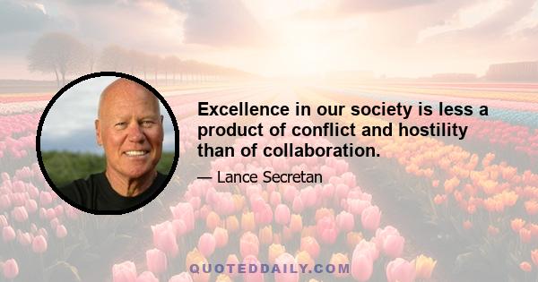 Excellence in our society is less a product of conflict and hostility than of collaboration.