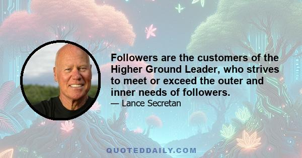 Followers are the customers of the Higher Ground Leader, who strives to meet or exceed the outer and inner needs of followers.