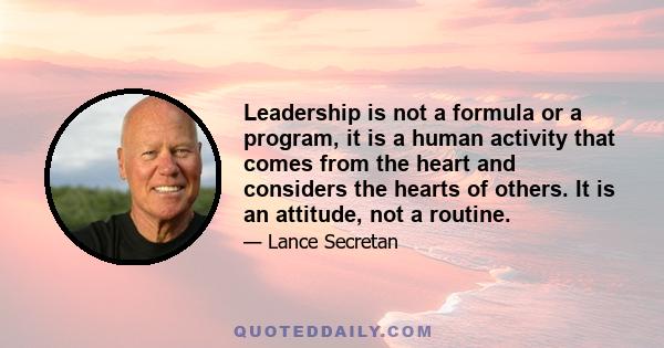 Leadership is not a formula or a program, it is a human activity that comes from the heart and considers the hearts of others. It is an attitude, not a routine.