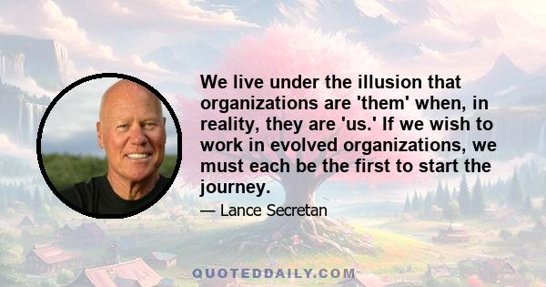 We live under the illusion that organizations are 'them' when, in reality, they are 'us.' If we wish to work in evolved organizations, we must each be the first to start the journey.