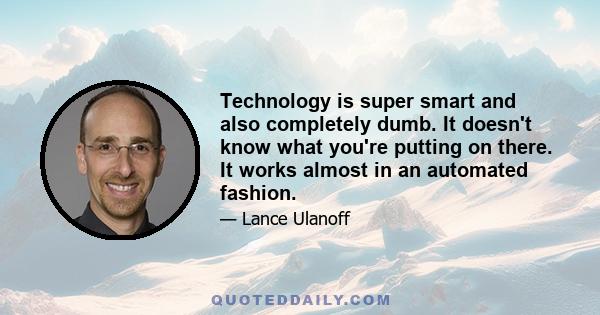 Technology is super smart and also completely dumb. It doesn't know what you're putting on there. It works almost in an automated fashion.