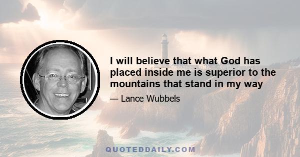 I will believe that what God has placed inside me is superior to the mountains that stand in my way