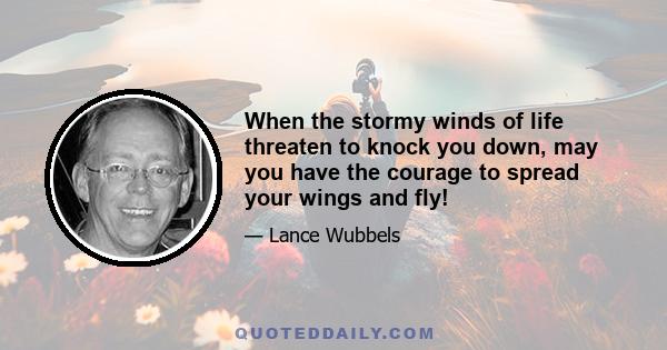 When the stormy winds of life threaten to knock you down, may you have the courage to spread your wings and fly!