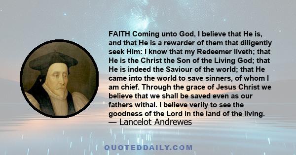 FAITH Coming unto God, I believe that He is, and that He is a rewarder of them that diligently seek Him: I know that my Redeemer liveth; that He is the Christ the Son of the Living God; that He is indeed the Saviour of