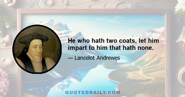 He who hath two coats, let him impart to him that hath none.