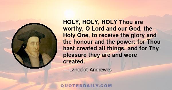 HOLY, HOLY, HOLY Thou are worthy, O Lord and our God, the Holy One, to receive the glory and the honour and the power: for Thou hast created all things, and for Thy pleasure they are and were created.