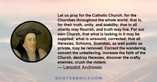 Let us pray for the Catholic Church; for the Churches throughout the whole world; that is, for their truth, unity, and stability; that in all charity may flourish, and truth may live. For our own Church, that what is