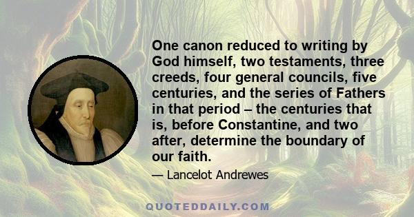 One canon reduced to writing by God himself, two testaments, three creeds, four general councils, five centuries, and the series of Fathers in that period – the centuries that is, before Constantine, and two after,