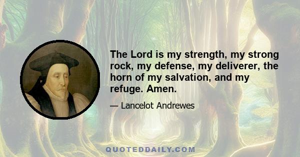 The Lord is my strength, my strong rock, my defense, my deliverer, the horn of my salvation, and my refuge. Amen.