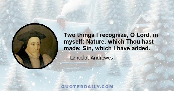 Two things I recognize, O Lord, in myself: Nature, which Thou hast made; Sin, which I have added.