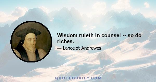 Wisdom ruleth in counsel -- so do riches.