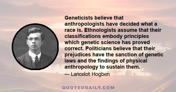 Geneticists believe that anthropologists have decided what a race is. Ethnologists assume that their classifications embody principles which genetic science has proved correct. Politicians believe that their prejudices