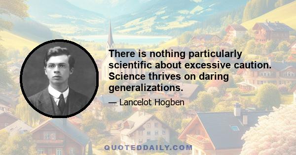 There is nothing particularly scientific about excessive caution. Science thrives on daring generalizations.