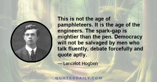 This is not the age of pamphleteers. It is the age of the engineers. The spark-gap is mightier than the pen. Democracy will not be salvaged by men who talk fluently, debate forcefully and quote aptly.