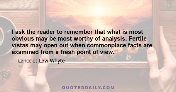 I ask the reader to remember that what is most obvious may be most worthy of analysis. Fertile vistas may open out when commonplace facts are examined from a fresh point of view.