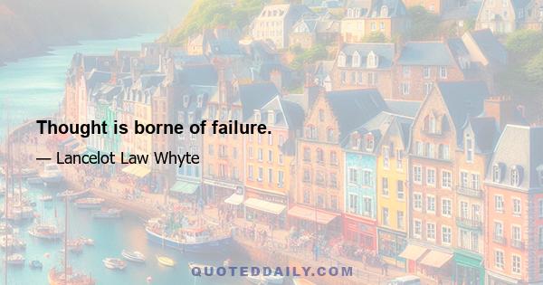 Thought is borne of failure.