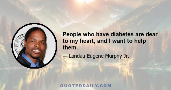 People who have diabetes are dear to my heart, and I want to help them.