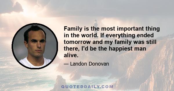 Family is the most important thing in the world. If everything ended tomorrow and my family was still there, I'd be the happiest man alive.