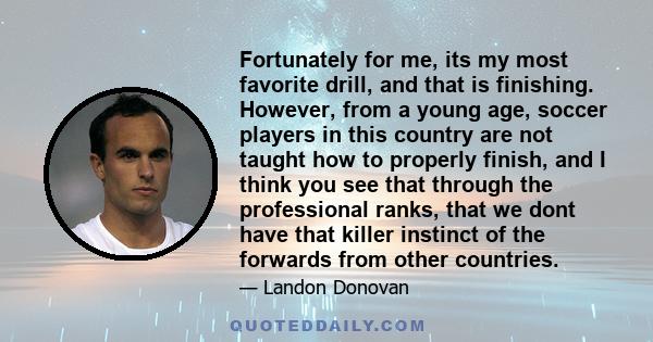 Fortunately for me, its my most favorite drill, and that is finishing. However, from a young age, soccer players in this country are not taught how to properly finish, and I think you see that through the professional