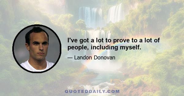 I've got a lot to prove to a lot of people, including myself.