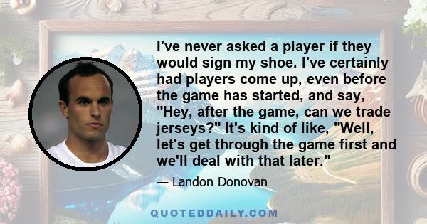 I've never asked a player if they would sign my shoe. I've certainly had players come up, even before the game has started, and say, Hey, after the game, can we trade jerseys? It's kind of like, Well, let's get through